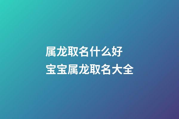 属龙取名什么好 宝宝属龙取名大全